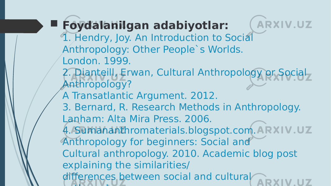  Foydalanilgan adabiyotlar: 1. Hendry, Joy. An Introduction to Social Anthropology: Other People`s Worlds. London. 1999. 2. Dianteill, Erwan, Cultural Anthropology or Social Anthropology? A Transatlantic Argument. 2012. 3. Bernard, R. Research Methods in Anthropology. Lanham: Alta Mira Press. 2006. 4. Sumananthromaterials.blogspot.com. Anthropology for beginners: Social and Cultural anthropology. 2010. Academic blog post explaining the similarities/ differences between social and cultural anthropology. 