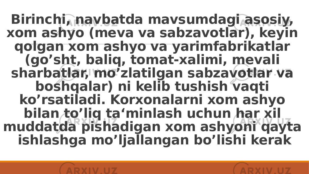 Birinchi, navbatda mavsumdagi asosiy, xom ashyo (meva va sabzavotlar), keyin qolgan xom ashyo va yarimfabrikatlar (go’sht, baliq, tomat-xalimi, mevali sharbatlar, mo’zlatilgan sabzavotlar va boshqalar) ni kelib tushish vaqti ko’rsatiladi. Korxonalarni xom ashyo bilan to’liq ta‘minlash uchun har xil muddatda pishadigan xom ashyoni qayta ishlashga mo’ljallangan bo’lishi kerak 