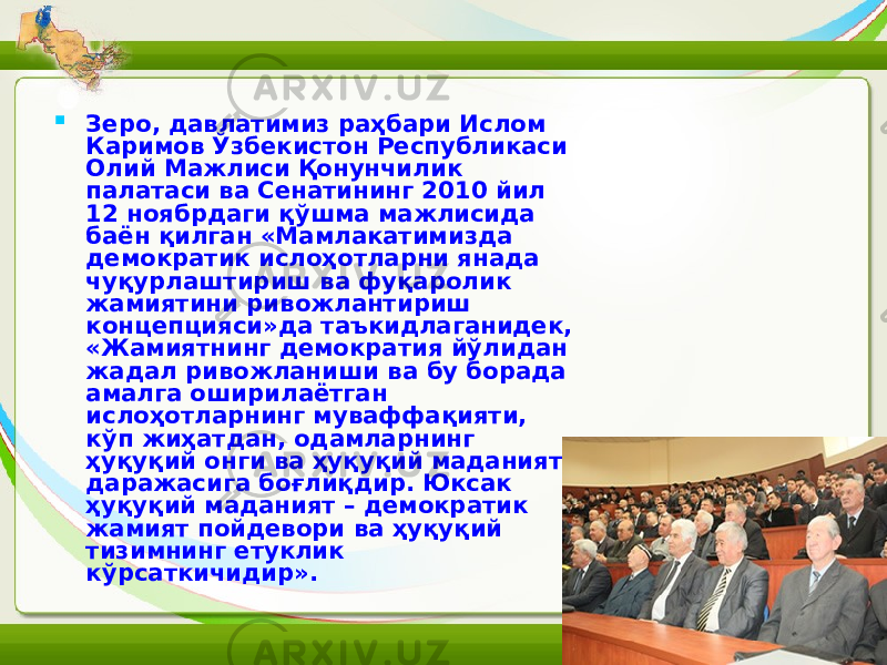  Зеро, давлатимиз раҳбари Ислом Каримов Ўзбекистон Республикаси Олий Мажлиси Қонунчилик палатаси ва Сенатининг 2010 йил 12 ноябрдаги қўшма мажлисида баён қилган «Мамлакатимизда демократик ислоҳотларни янада чуқурлаштириш ва фуқаролик жамиятини ривожлантириш концепцияси»да таъкидлаганидек, «Жамиятнинг демократия йўлидан жадал ривожланиши ва бу борада амалга оширилаётган ислоҳотларнинг муваффақияти, кўп жиҳатдан, одамларнинг ҳуқуқий онги ва ҳуқуқий маданият даражасига боғлиқдир. Юксак ҳуқуқий маданият – демократик жамият пойдевори ва ҳуқуқий тизимнинг етуклик кўрсаткичидир». 