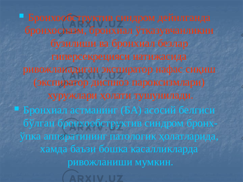  Бронхообструктив синдром дейилганда бронхоспазм, бронхиал ўтказувчанликни бузилиши ва бронхиал безлар гиперсекрецияси натижасида ривожланадиган экспиратор нафас сиқиш (экспиратор диспноэ пароксизмлари) хуружлари ҳолати тушунилади.  Бронхиал астманинг (БА) асосий белгиси бўлган бронхообструктив синдром бронх- ўпка аппаратининг патологик ҳолатларида, хамда баъзи бошка касалликларда ривожланиши мумкин. 