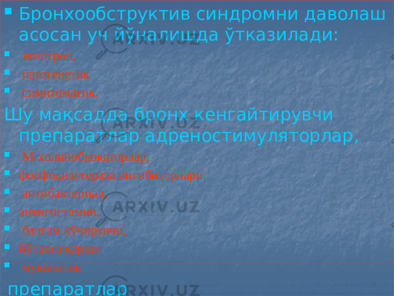  Бронхообструктив синдромни даволаш асосан уч йўналишда ўтказилади:  этиотроп,  патогенетик  симптоматик. Шу мақсадда бронх кенгайтирувчи препаратлар адреностимуляторлар,  М-холиноблокаторлар,  фосфодиэстераза ингибиторлари  антибактериал,  антигистамин,  балғам кўчирувчи,  йўталга қарши  муколитик препаратлар 