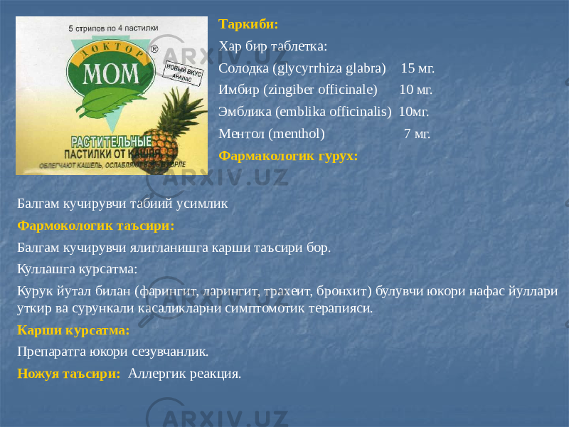 Таркиби: Хар бир таблетка: Солодка (glycyrrhiza glabra) 15 мг. Имбир (zingiber officinale) 10 мг. Эмблика (emblika officinalis) 10мг. Ментол (menthol) 7 мг. Фармакологик гурух: Балгам кучирувчи табиий усимлик Фармокологик таъсири: Балгам кучирувчи ялигланишга карши таъсири бор. Куллашга курсатма: Курук йутал билан (фарингит, ларингит, трахеит, бронхит) булувчи юкори нафас йуллари уткир ва сурункали касаликларни симптомотик терапияси. Карши курсатма: Препаратга юкори сезувчанлик. Ножуя таъсири: Аллергик реакция. 