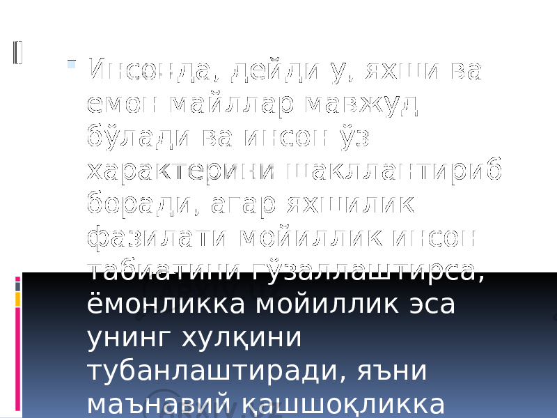  Инсонда, дейди у, яхши ва ёмон майллар мавжуд бўлади ва инсон ўз характерини шакллантириб боради, агар яхшилик фазилати мойиллик инсон табиатини гўзаллаштирса, ёмонликка мойиллик эса унинг хулқини тубанлаштиради, яъни маънавий қашшоқликка олиб келади. 