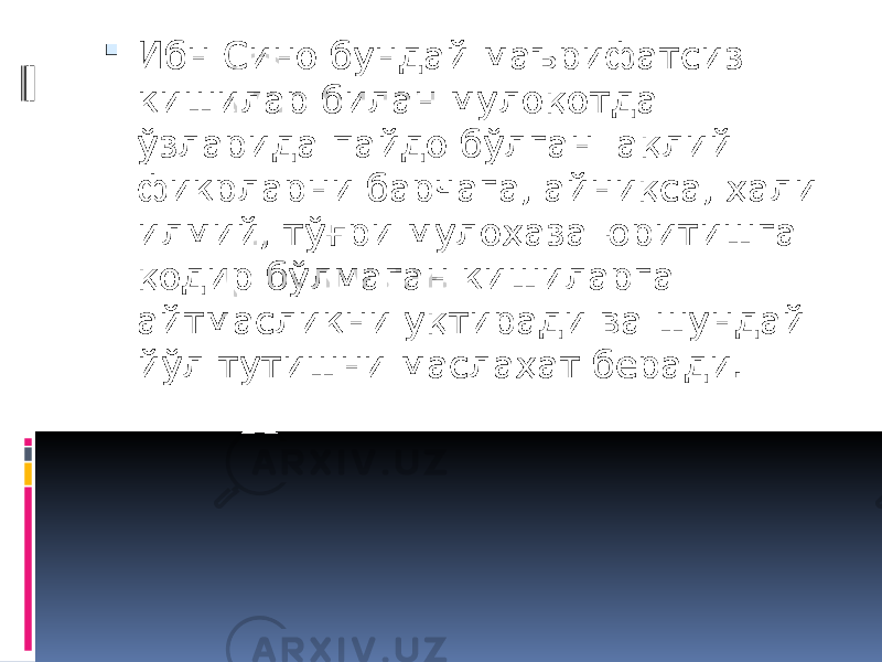  Ибн Сино бундай маърифатсиз кишилар билан мулоқотда ўзларида пайдо бўлган ақлий фикрларни барчага, айниқса, ҳали илмий, тўғри мулоҳаза юритишга қодир бўлмаган кишиларга айтмасликни уқтиради ва шундай йўл тутишни маслаҳат беради. 