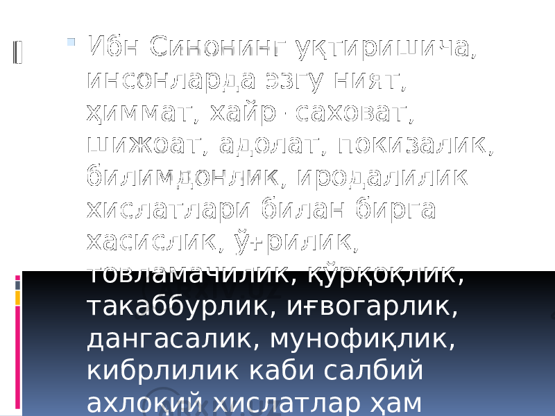  Ибн Синонинг уқтиришича, инсонларда эзгу ният, ҳиммат, хайр- саховат, шижоат, адолат, покизалик, билимдонлик, иродалилик хислатлари билан бирга хасислик, ўғрилик, товламачилик, қўрқоқлик, такаббурлик, иғвогарлик, дангасалик, мунофиқлик, кибрлилик каби салбий ахлоқий хислатлар ҳам мавжуд бўлиши мумкин. 