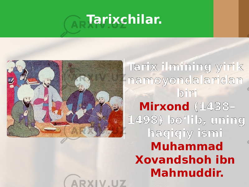 Tarixchilar. Tarix ilmining yirik namoyondalaridan biri Mirxond (1438– 1498) bo‘lib, uning haqiqiy ismi Muhammad Xovandshoh ibn Mahmuddir. 