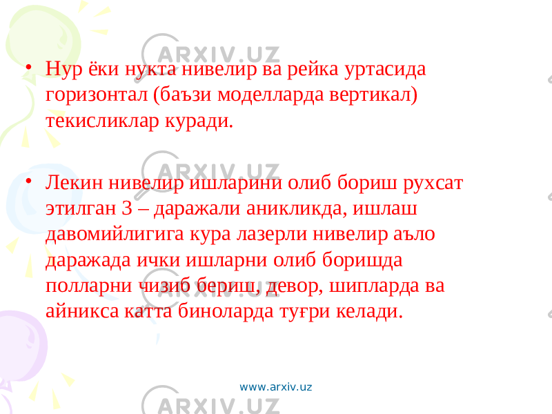 • Нур ёки нукта нивелир ва рейка уртасида горизонтал (баъзи моделларда вертикал) текисликлар куради. • Л екин нивелир ишларини олиб бориш рухсат этилган 3 – даражали аникликда, ишлаш давомийлигига кура лазерли нивелир аъло даражада ички ишларни олиб боришда полларни чизиб бериш, девор, шипларда ва айникса катта биноларда туғри келади. www.arxiv.uz 