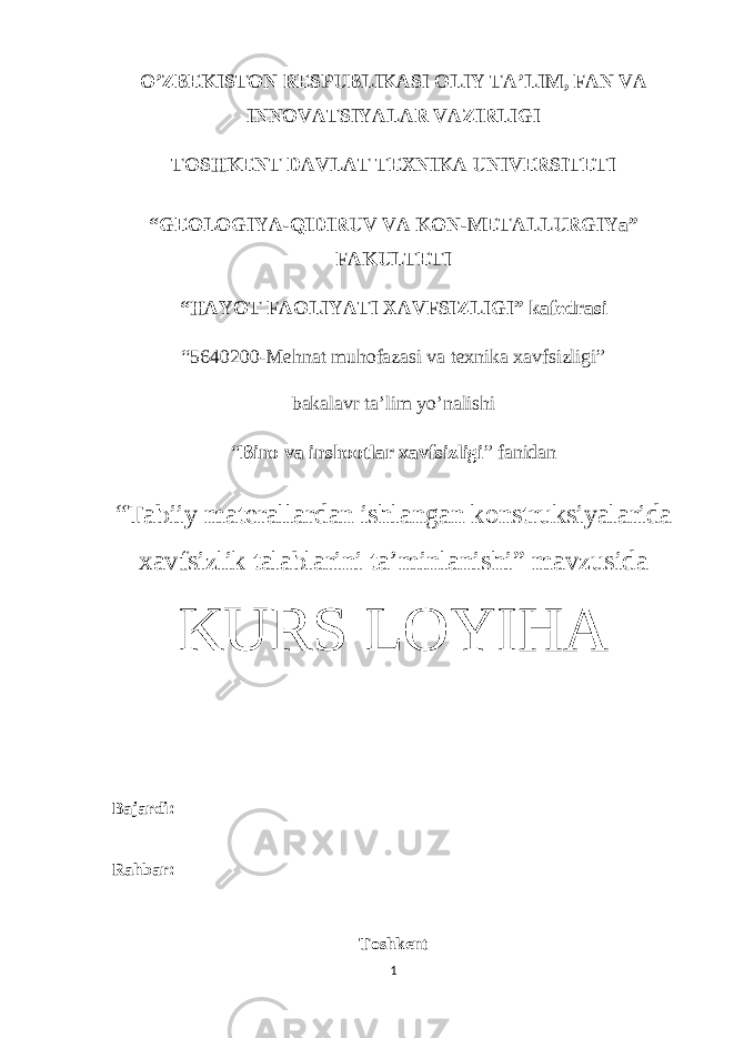 O’ZBEKISTON RESPUBLIKASI OLIY TA’LIM, FAN VA INNOVATSIYALAR VAZIRLIGI TOSHKENT DAVLAT TEXNIKA UNIVERSITETI “ GEOLOGIYA-QIDIRUV VA KON - METALLURGIYa” FAKULTETI “HAYOT FAOLIYATI XAVFSIZLIGI” kafedrasi “5640200-Mehnat muhofazasi va texnika xavfsizligi” bakalavr ta’lim yo’nalishi “ Bino va inshootlar xavfsizligi ” fanidan “ Tabiiy materallardan ishlangan konstruksiyalarida xavfsizlik talablarini ta’minlanishi ” mavzusida KURS LOYIHA Bajardi: Rahbar: Toshkent 1 