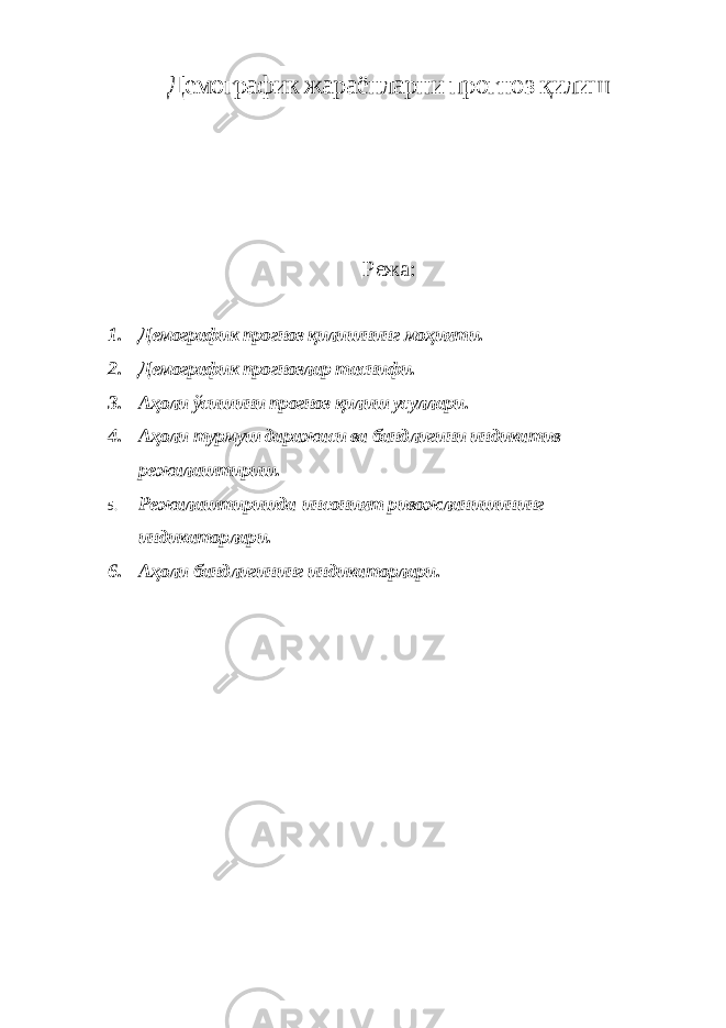 Демографик жараёнларни прогноз қилиш Режа : 1. Демографик прогноз қилишнинг моҳияти. 2. Демографик прогнозлар таснифи. 3. Аҳоли ўсишини прогноз қилиш усуллари. 4. Аҳоли турмуш даражаси ва бандлигини индикатив режалаштириш. 5. Режалаштиришда инсоният ривожланишининг индикаторлари. 6. Аҳоли бандлигининг индикаторлари. 