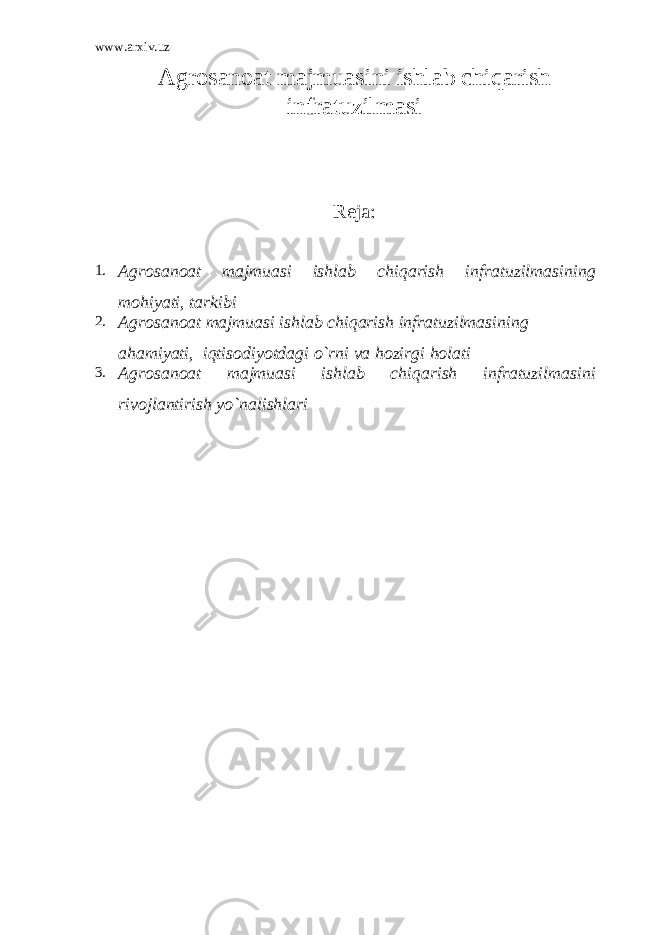 www.arxiv.uz Agrosanoat majmuasini ishlab chiqarish infratuzilmasi Reja: 1. Agrosanoat majmuasi ishlab chiqarish infratuzilmasining mohiyati, tarkibi 2. Agrosanoat majmuasi ishlab chiqarish infratuzilmasining ahamiyati, iqtisodiyotdagi o`rni va hozirgi holati 3. Agrosanoat majmuasi ishlab chiqarish infratuzilmasini rivojlantirish yo`nalishlari 