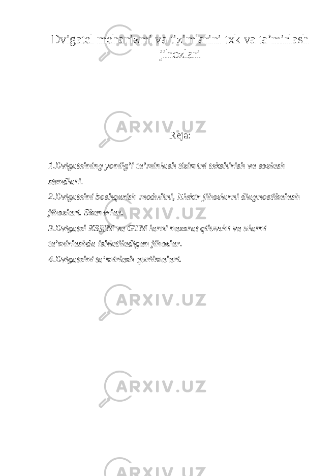 Dvigatel mehanizmi va tizimlarini txk va ta’mirlash jihozlari Reja: 1 . Dvigatelning yonilg’i ta’minlash tizimini tekshirish va sozlash stendlari. 2.Dvigatelni boshqarish modulini, Elektr j ihozlarni diagnostikalash jihozlari. Sk anerlar. 3.Dvigatel KSHM va GTM larni nazorat qiluvchi va ularni ta’mirlashda ishlatiladigan jihozlar. 4.Dvigatelni ta’mirlash qurilmalari. 