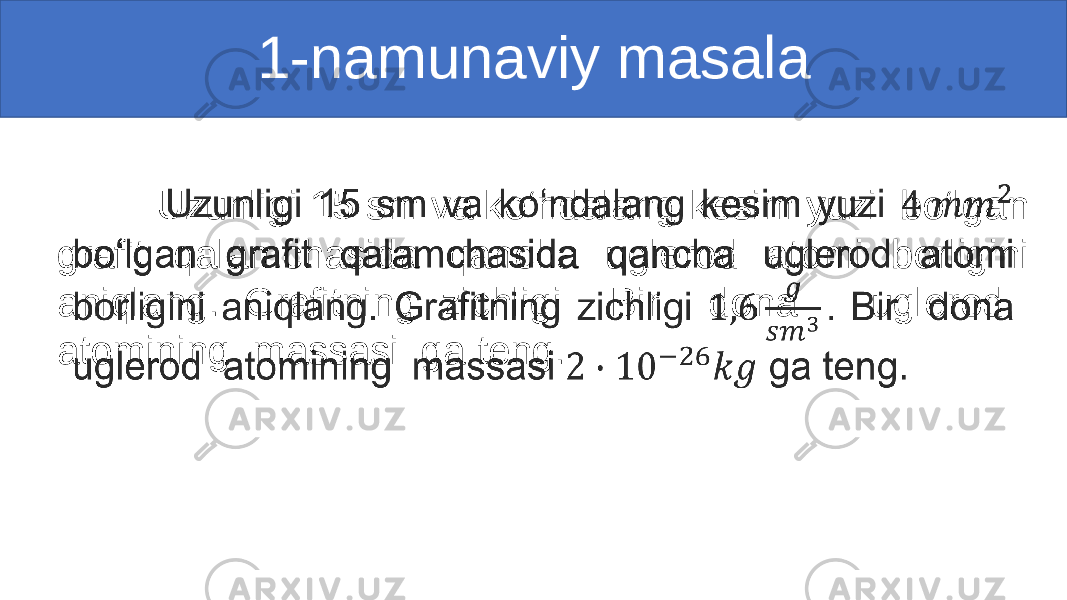  Uzunligi 15 sm va ko‘ndalang kesim yuzi bo‘lgan grafit qalamchasida qancha uglerod atomi borligini aniqlang. Grafitning zichligi Bir dona uglerod atomining massasi ga teng. •   1-namunaviy masala 