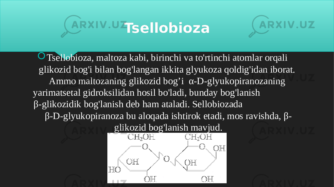 Tsellobioza  Tsellobioza, maltoza kabi, birinchi va to&#39;rtinchi atomlar orqali glikozid bog&#39;i bilan bog&#39;langan ikkita glyukoza qoldig&#39;idan iborat. Ammo maltozaning glikozid bog’i α-D-glyukopiranozaning yarimatsetal gidroksilidan hosil bo&#39;ladi, bunday bog&#39;lanish β-glikozidik bog&#39;lanish deb ham ataladi. Sellobiozada β-D-glyukopiranoza bu aloqada ishtirok etadi, mos ravishda, β- glikozid bog&#39;lanish mavjud.16 01 37 0E0C 2D 0A 39 39 0E0C 