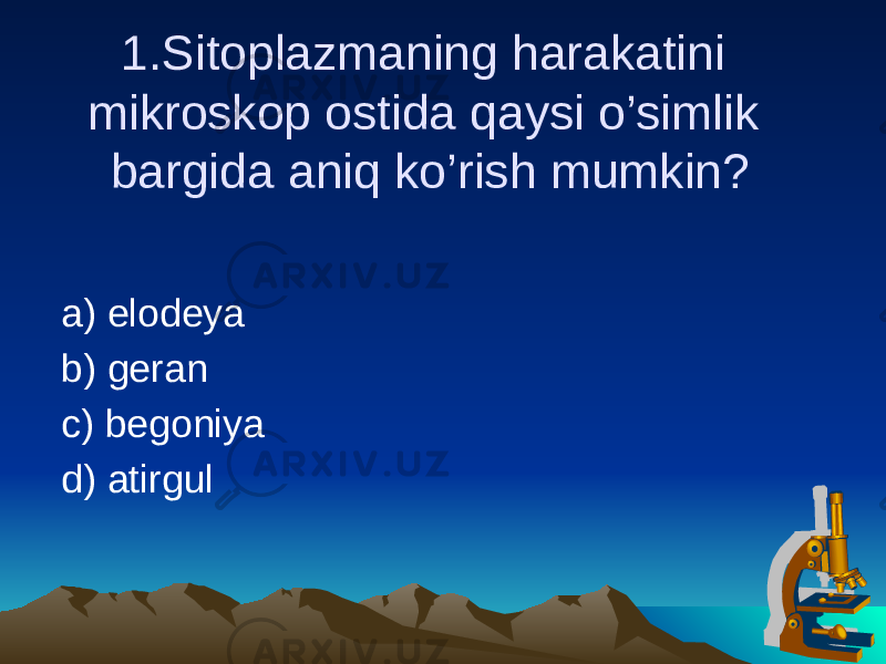 1.Sitoplazmaning harakatini mikroskop ostida qaysi o’simlik bargida aniq ko’rish mumkin? a) elodeya b) geran c) begoniya d) atirgul 