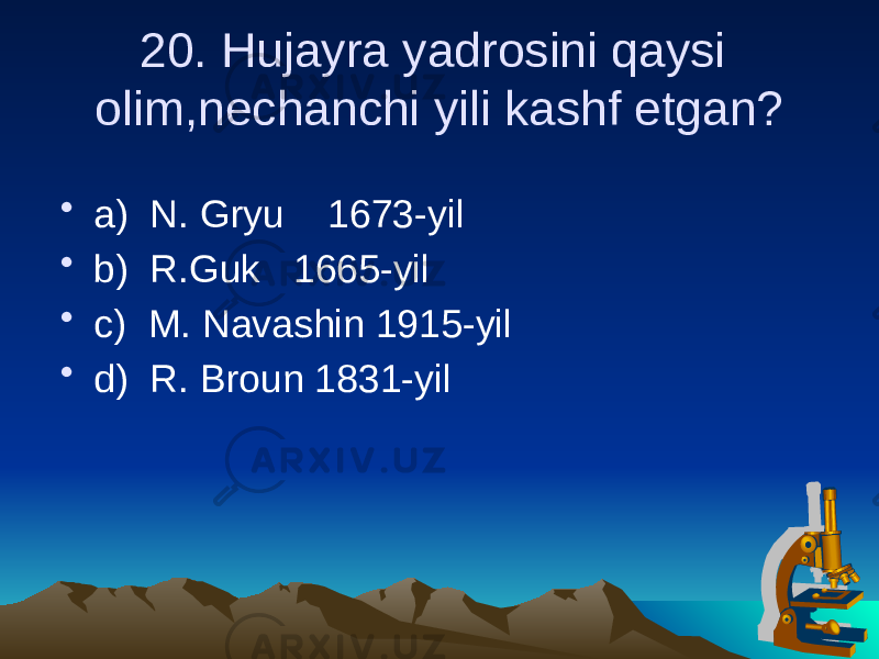 20. Hujayra yadrosini qaysi olim,nechanchi yili kashf etgan? • a) N. Gryu 1673-yil • b) R.Guk 1665-yil • c) M. Navashin 1915-yil • d) R. Broun 1831-yil 