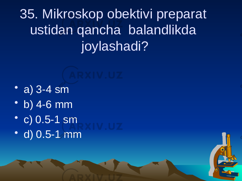 35. Mikroskop obektivi preparat ustidan qancha balandlikda joylashadi? • a) 3-4 sm • b) 4-6 mm • c) 0.5-1 sm • d) 0.5-1 mm 