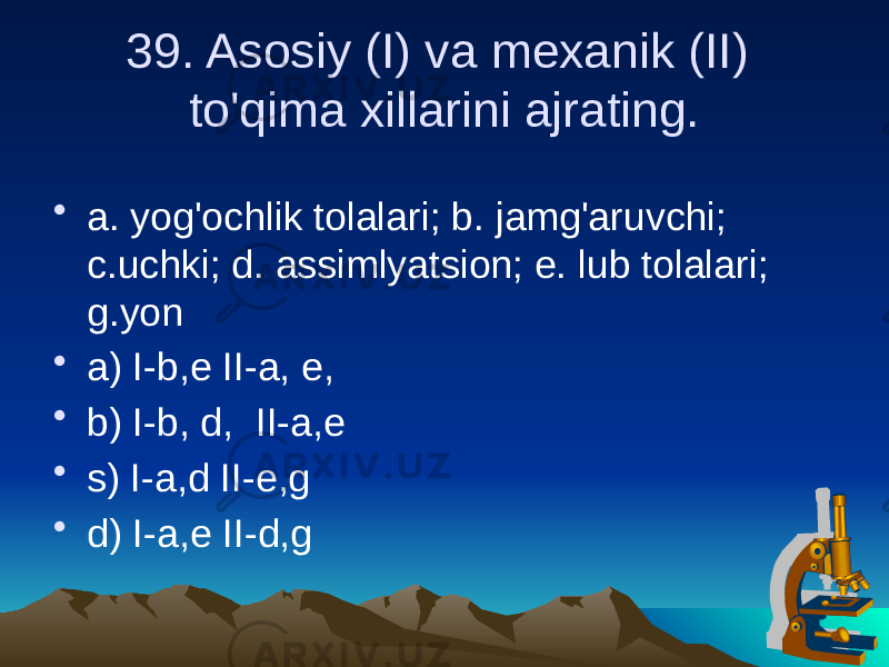 39. Asosiy (I) va mexanik (II) to&#39;qima xillarini ajrating. • a. yog&#39;ochlik tolalari; b. jamg&#39;aruvchi; c.uchki; d. assimlyatsion; e. lub tolalari; g.yon • a) I-b,e II-a, e, • b) I-b, d, II-a,e • s) I-a,d II-e,g • d) I-a,e II-d,g 