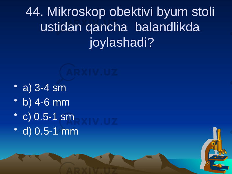 44. Mikroskop obektivi byum stoli ustidan qancha balandlikda joylashadi? • a) 3-4 sm • b) 4-6 mm • c) 0.5-1 sm • d) 0.5-1 mm 