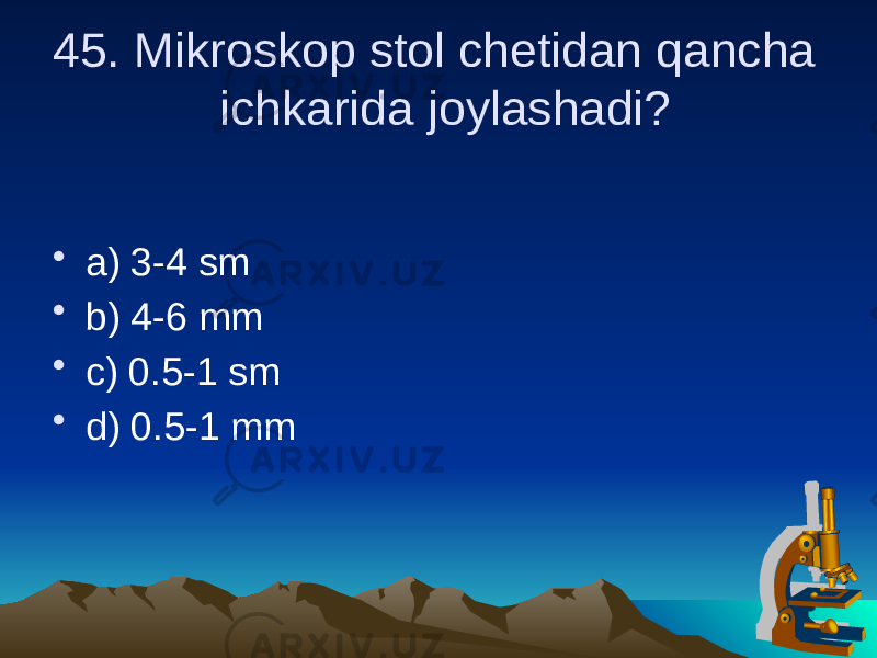 45. Mikroskop stol chetidan qancha ichkarida joylashadi? • a) 3-4 sm • b) 4-6 mm • c) 0.5-1 sm • d) 0.5-1 mm 