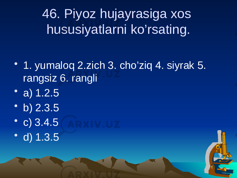 46. Piyoz hujayrasiga xos hususiyatlarni ko’rsating. • 1. yumaloq 2.zich 3. cho’ziq 4. siyrak 5. rangsiz 6. rangli • a) 1.2.5 • b) 2.3.5 • c) 3.4.5 • d) 1.3.5 