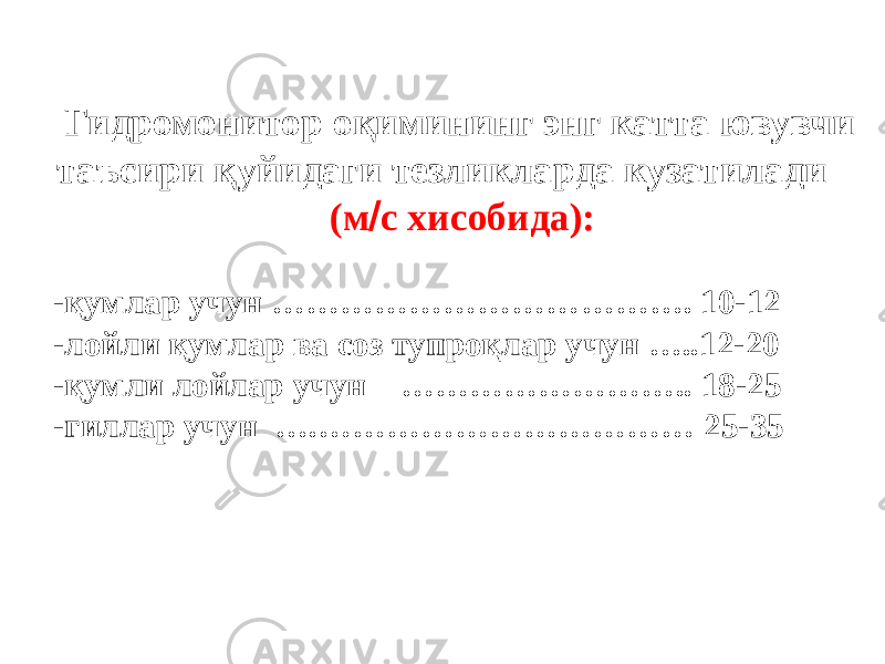 Гидромонитор оқимининг энг катта ювувчи таъсири қуйидаги тезликларда кузатилади (м  с хисобида): -қумлар учун ………………………………. 10-12 -лойли қумлар ва соз тупроқлар учун …..12-20 -қумли лойлар учун …………………….. 18-25 -гиллар учун ….…………………………… 25-35 