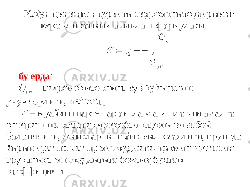 Кабул қилинган турдаги гидромониторларнинг керакли сонини аниклаш формуласи: Q в N  q  , Q г.м бу ерда : Q г.м – гидромониторнинг сув бўйича иш унумдорлиги, м 3  соат; K – муайян шарт-шароитларда ишларни амалга ошириш шартларини хисобга олувчи ва забой баландлиги, жинсларнинг бир хил эмаслиги, грунтда йирик аралашмалар мавжудлиги, қисман музлаган грунтнинг мавжудлигига боғлиқ бўлган коэффициент 