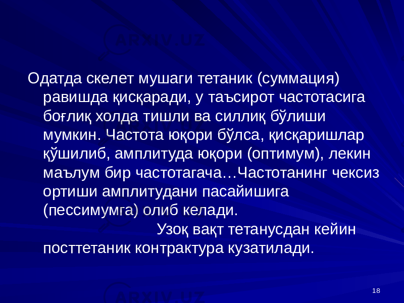 18Одатда скелет мушаги тетаник (суммация) равишда қисқаради, у таъсирот частотасига боғлиқ холда тишли ва силлиқ бўлиши мумкин. Частота юқори бўлса, қисқаришлар қўшилиб, амплитуда юқори (оптимум), лекин маълум бир частотагача…Частотанинг чексиз ортиши амплитудани пасайишига (пессимумга) олиб келади. Узоқ вақт тетанусдан кейин посттетаник контрактура кузатилади. 