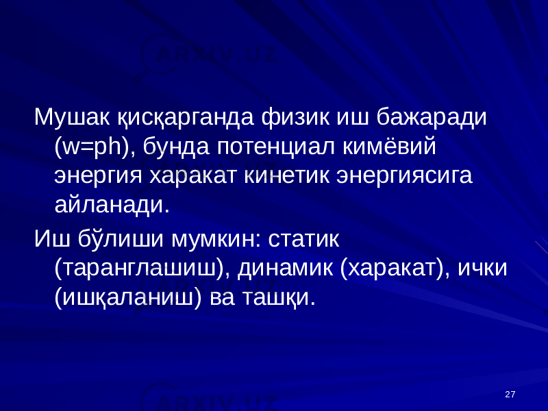 27Мушак қисқарганда физик иш бажаради (w=ph), бунда потенциал кимёвий энергия харакат кинетик энергиясига айланади. Иш бўлиши мумкин: статик (таранглашиш), динамик (харакат), ички (ишқаланиш) ва ташқи. 