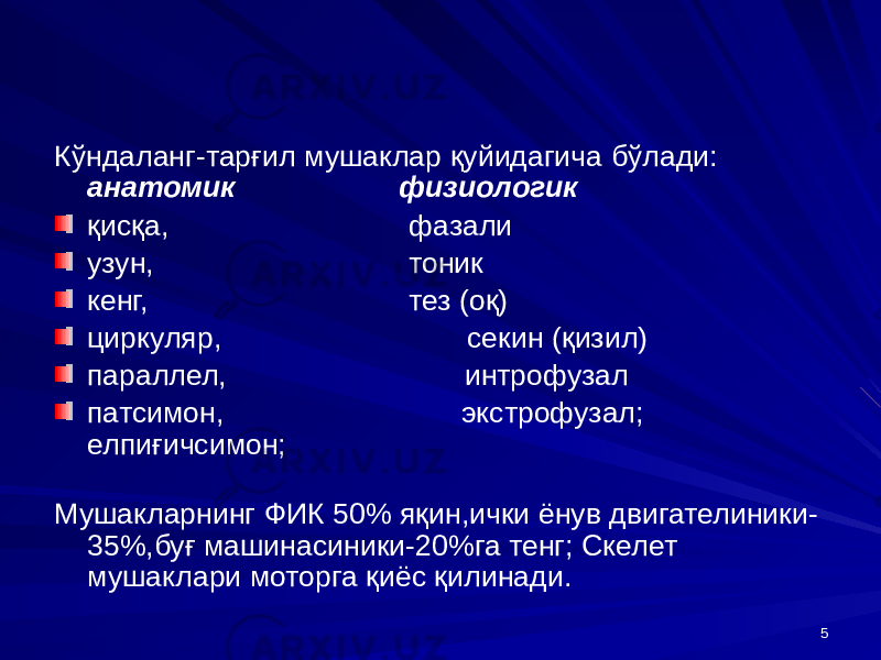 5Кўндаланг-тарғил мушаклар қуйидагича бўлади: анатомик физиологик қисқа, фазали узун, тоник кенг, тез (оқ) циркуляр, секин (қизил) параллел, интрофузал патсимон, экстрофузал; елпиғичсимон; Мушакларнинг ФИК 50% яқин,ички ёнув двигателиники- 35%,буғ машинасиники-20%га тенг; Скелет мушаклари моторга қиёс қилинади. 