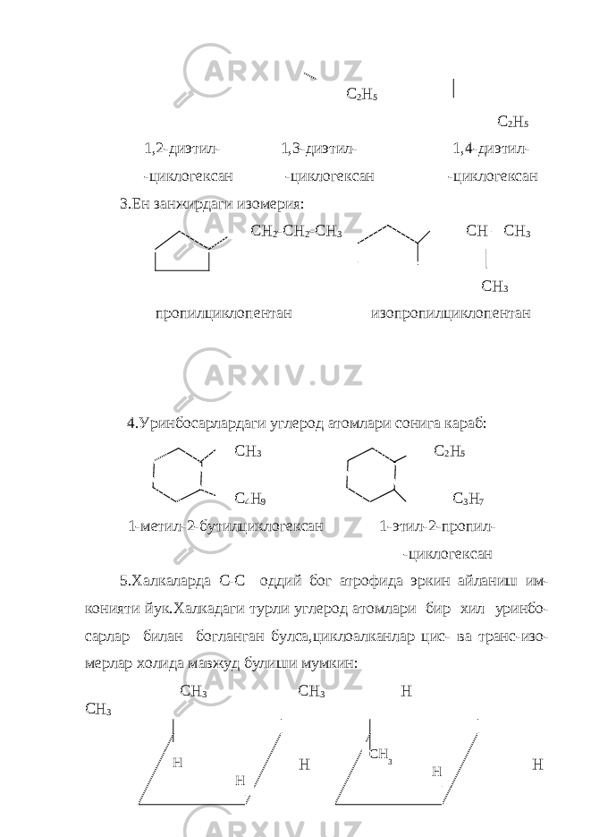  C 2 H 5 C 2 H 5 1,2-диэтил- 1,3-диэтил- 1,4-диэтил- -циклогексан -циклогексан -циклогексан 3.Ен занжиpдаги изомеpия: CH 2 -CH 2 -CH 3 CH – CH 3 │ CH 3 п p опилциклопентан изоп p опилциклопентан 4. У p инбоса p ла p даги угле p од атомла p и сонига ка p аб : CH 3 C 2 H 5 C 4 H 9 C 3 H 7 1- метил -2- бутилциклогексан 1- этил -2- п p опил - - циклогексан 5. Халкала p да С - С оддий бог ат p офида э p кин айланиш им - конияти йук . Халкадаги ту p ли угле p од атомла p и би p хил у p инбо - са p ла p билан богланган булса , циклоалканла p цис - ва т p анс - изо - ме p ла p холида мавжуд булиши мумкин : СН 3 СН 3 Н СН 3 Н Н СН 3 НH H CH 3 H 