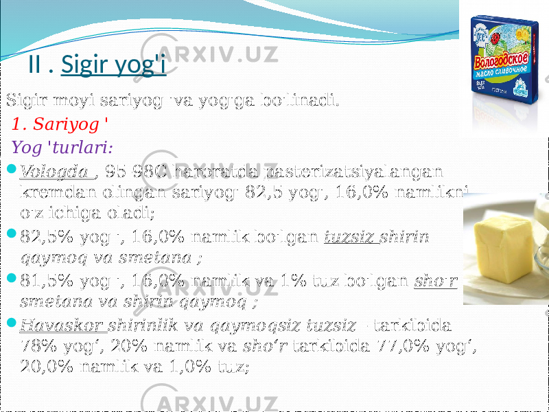 II . Sigir yog&#39;i Sigir moyi sariyog &#39;va yog&#39;ga bo&#39;linadi. 1. Sariyog &#39; Yog &#39;turlari:  Vologda , 95-98C haroratda pasterizatsiyalangan kremdan olingan sariyog&#39; 82,5 yog&#39;, 16,0% namlikni o&#39;z ichiga oladi;  82,5% yog &#39;, 16,0% namlik bo&#39;lgan tuzsiz shirin qaymoq va smetana ;  81,5% yog &#39;, 16,0% namlik va 1% tuz bo&#39;lgan sho&#39;r smetana va shirin qaymoq ;  Havaskor shirinlik va qaymoqsiz tuzsiz - tarkibida 78% yogʻ, 20% namlik va shoʻr tarkibida 77,0% yogʻ, 20,0% namlik va 1,0% tuz; 