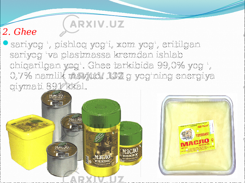 2. Ghee  sariyog &#39;, pishloq yog&#39;i, xom yog&#39;, eritilgan sariyog &#39;va plastmassa kremdan ishlab chiqarilgan yog&#39;. Ghee tarkibida 99,0% yog &#39;, 0,7% namlik mavjud. 100 g yog&#39;ning energiya qiymati 891 kkal. 