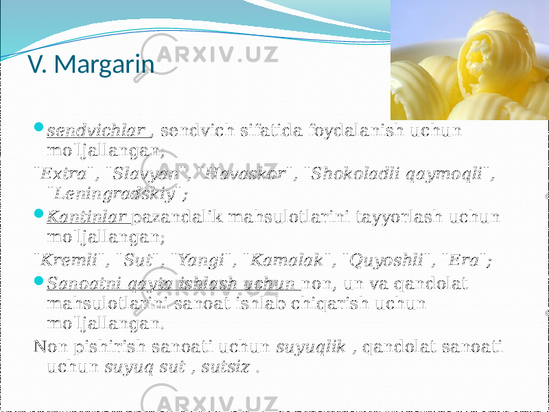 V. Margarin  sendvichlar , sendvich sifatida foydalanish uchun mo&#39;ljallangan; &#34;Extra&#34;, &#34;Slavyan&#34;, &#34;Havaskor&#34;, &#34;Shokoladli qaymoqli&#34;, &#34;Leningradskiy&#34;;  Kantinlar pazandalik mahsulotlarini tayyorlash uchun mo&#39;ljallangan; &#34;Kremli&#34;, &#34;Sut&#34;, &#34;Yangi&#34;, &#34;Kamalak&#34;, &#34;Quyoshli&#34;, &#34;Era&#34;;  Sanoatni qayta ishlash uchun non, un va qandolat mahsulotlarini sanoat ishlab chiqarish uchun mo&#39;ljallangan. Non pishirish sanoati uchun suyuqlik , qandolat sanoati uchun suyuq sut , sutsiz . 