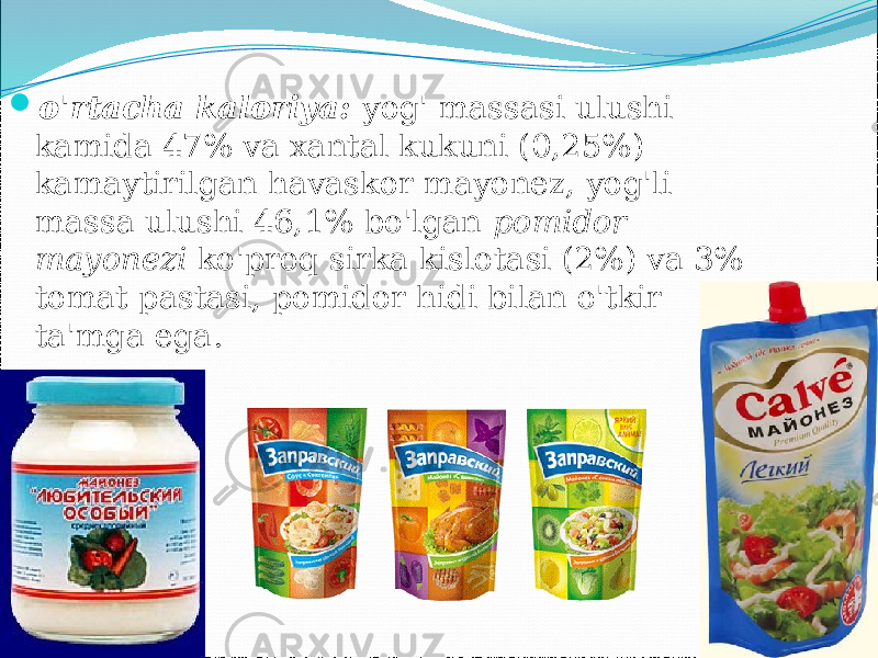  o&#39;rtacha kaloriya: yog&#39; massasi ulushi kamida 47% va xantal kukuni (0,25%) kamaytirilgan havaskor mayonez, yog&#39;li massa ulushi 46,1% bo&#39;lgan pomidor mayonezi ko&#39;proq sirka kislotasi (2%) va 3% tomat pastasi, pomidor hidi bilan o&#39;tkir ta&#39;mga ega. 