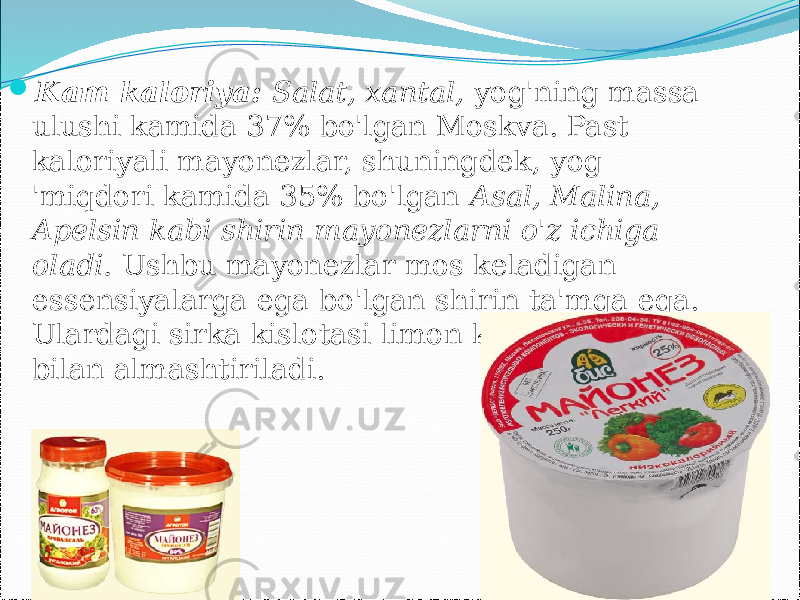  Kam kaloriya: Salat, xantal, yog&#39;ning massa ulushi kamida 37% bo&#39;lgan Moskva. Past kaloriyali mayonezlar, shuningdek, yog &#39;miqdori kamida 35% bo&#39;lgan Asal, Malina, Apelsin kabi shirin mayonezlarni o&#39;z ichiga oladi. Ushbu mayonezlar mos keladigan essensiyalarga ega bo&#39;lgan shirin ta&#39;mga ega. Ulardagi sirka kislotasi limon kislotasi (0,4%) bilan almashtiriladi. 