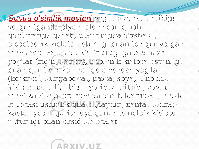  Suyuq o&#39;simlik moylari yog &#39;kislotasi tarkibiga va quritganda plyonkalar hosil qilish qobiliyatiga qarab, ular tungga o&#39;xshash, eleostearik kislota ustunligi bilan tez quriydigan moylarga bo&#39;linadi; zig&#39;ir urug&#39;iga o&#39;xshash yog&#39;lar (zig&#39;ir, kanop), linolenik kislota ustunligi bilan quritish; ko&#39;knoriga o&#39;xshash yog&#39;lar (ko&#39;knori, kungaboqar, paxta, soya), linoleik kislota ustunligi bilan yarim quritish ; zaytun moyi kabi yog&#39;lar, havoda qurib ketmaydi, oleyk kislotasi ustunlik qiladi (zaytun, xantal, kolza); kastor yog&#39;i, quritmaydigan, ritsinoleik kislota ustunligi bilan oksid kislotalar . 