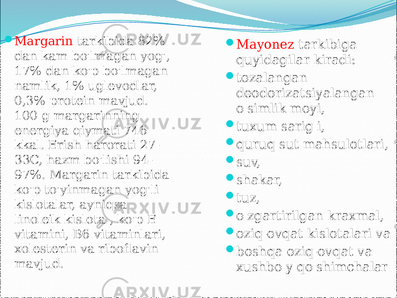  Margarin tarkibida 82% dan kam bo&#39;lmagan yog&#39;, 17% dan ko&#39;p bo&#39;lmagan namlik, 1% uglevodlar, 0,3% protein mavjud. 100 g margarinning energiya qiymati 746 kkal. Erish harorati 27- 33C, hazm bo&#39;lishi 94- 97%. Margarin tarkibida ko&#39;p to&#39;yinmagan yog&#39;li kislotalar, ayniqsa linoleik kislota , ko&#39;p E vitamini, B6 vitaminlari, xolesterin va riboflavin mavjud.  Mayonez tarkibiga quyidagilar kiradi:  tozalangan deodorizatsiyalangan o&#39;simlik moyi,  tuxum sarig&#39;i,  quruq sut mahsulotlari,  suv,  shakar,  tuz,  o&#39;zgartirilgan kraxmal,  oziq-ovqat kislotalari va  boshqa oziq-ovqat va xushbo&#39;y qo&#39;shimchalar 