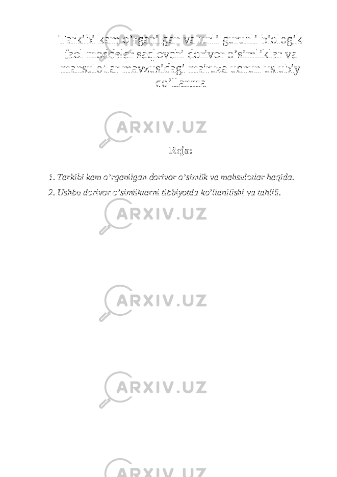 Tarkibi kam o’rganilgan va turli guruhli biologik faol moddalar saqlovchi dorivor o’simliklar va mahsulotlar mavzusidagi ma&#39;ruza uchun uslubiy qo’llanma R е ja: 1. Tarkibi kam o’rganilgan dorivor o’simlik va mahsulotlar haqida. 2. Ushbu dorivor o’simliklarni tibbiyotda ko’llanilishi va tahlili. 