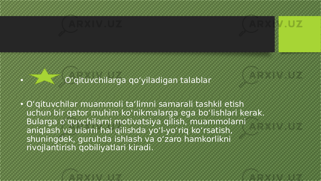 • O‘qituvchilarga qo‘yiladigan talablar • O‘qituvchilar muammoli ta‘limni samarali tashkil etish uchun bir qator muhim ko‘nikmalarga ega bo‘lishlari kerak. Bularga o‘quvchilarni motivatsiya qilish, muammolarni aniqlash va ularni hal qilishda yo‘l-yo‘riq ko‘rsatish, shuningdek, guruhda ishlash va o‘zaro hamkorlikni rivojlantirish qobiliyatlari kiradi. 