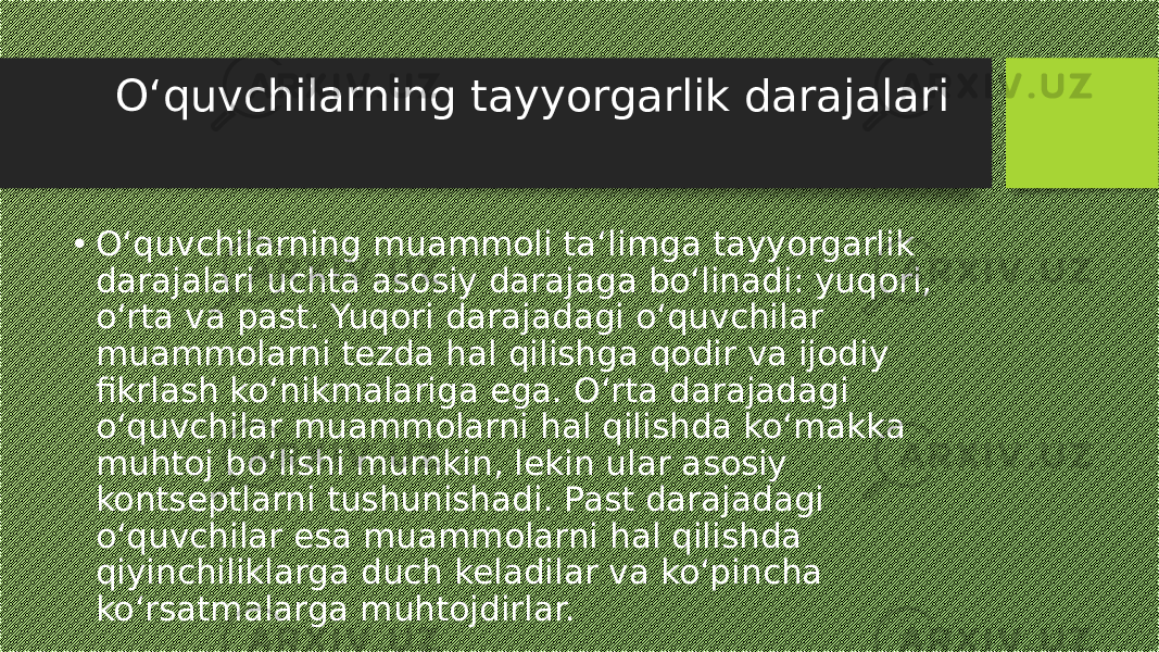  O‘quvchilarning tayyorgarlik darajalari • O‘quvchilarning muammoli ta‘limga tayyorgarlik darajalari uchta asosiy darajaga bo‘linadi: yuqori, o‘rta va past. Yuqori darajadagi o‘quvchilar muammolarni tezda hal qilishga qodir va ijodiy fikrlash ko‘nikmalariga ega. O‘rta darajadagi o‘quvchilar muammolarni hal qilishda ko‘makka muhtoj bo‘lishi mumkin, lekin ular asosiy kontseptlarni tushunishadi. Past darajadagi o‘quvchilar esa muammolarni hal qilishda qiyinchiliklarga duch keladilar va ko‘pincha ko‘rsatmalarga muhtojdirlar. 