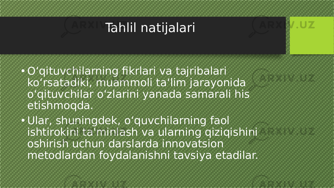 Tahlil natijalari • O‘qituvchilarning fikrlari va tajribalari ko‘rsatadiki, muammoli ta‘lim jarayonida o‘qituvchilar o‘zlarini yanada samarali his etishmoqda. • Ular, shuningdek, o‘quvchilarning faol ishtirokini ta&#39;minlash va ularning qiziqishini oshirish uchun darslarda innovatsion metodlardan foydalanishni tavsiya etadilar. 