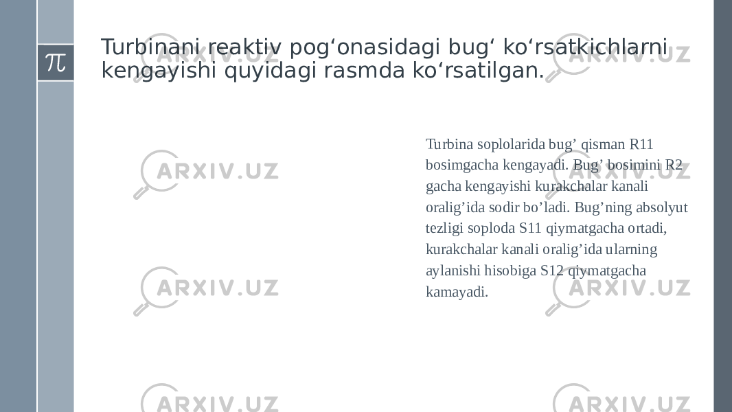 Turbinani reaktiv pog‘onasidagi bug‘ ko‘rsatkichlarni kengayishi quyidagi rasmda ko‘rsatilgan. Turbina soplolarida bugʼ qisman R11 bosimgacha kengayadi. Bugʼ bosimini R2 gacha kengayishi kurakchalar kanali oraligʼida sodir boʼladi. Bugʼning absolyut tezligi soploda S11 qiymatgacha ortadi, kurakchalar kanali oraligʼida ularning aylanishi hisobiga S12 qiymatgacha kamayadi. 