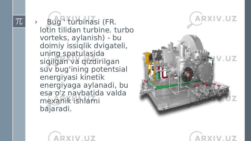 › Bug &#39; turbinasi (FR. lotin tilidan turbine. turbo vorteks, aylanish) - bu doimiy issiqlik dvigateli, uning spatulasida siqilgan va qizdirilgan suv bug&#39;ining potentsial energiyasi kinetik energiyaga aylanadi, bu esa o&#39;z navbatida valda mexanik ishlarni bajaradi. 