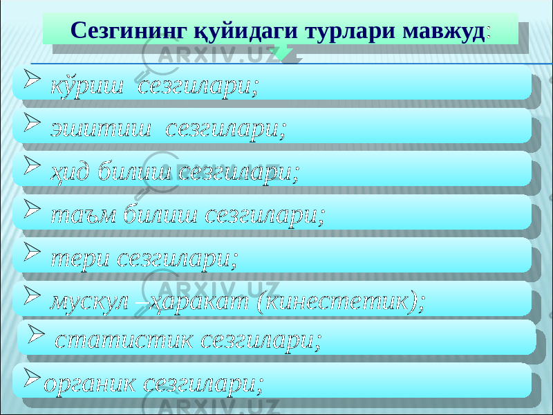 Сезгининг қуйидаги турлари мавжуд :  кўриш сезгилари;  эшитиш сезгилари;  ҳид билиш сезгилари;  таъм билиш сезгилари;  тери сезгилари;  мускул –ҳаракат (кинестетик);  статистик сезгилари;  органик сезгилари;17 0607 01 02 1D1F090C17 01 02 16 01 02 130C0302050C14 01 02 08 01 02 08 01 02 0D19 01 02 11 01 0A090F 