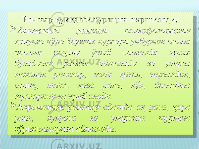 Ранглар қуйидаги турларга ажратилади:  Хроматик ранглар психофизиологик қонунга кўра ёруғлик нурлари учбурчак шиша призма орқали ўтиб синганда ҳосил бўладиган рангга айтилади ва уларга камалак ранглар, яъни қизил, зарғалдоқ, сариқ, яшил, ҳаво ранг, кўк, бинафша тусларини қамраб олади.  Ахроматик ранглар одатда оқ ранг, қора ранг, кулранг ва уларнинг турлича кўринишларига айтилади. 2F 01 30 02 21 23 051F 1D 11 08 01 31 02 14 02 09 1D 