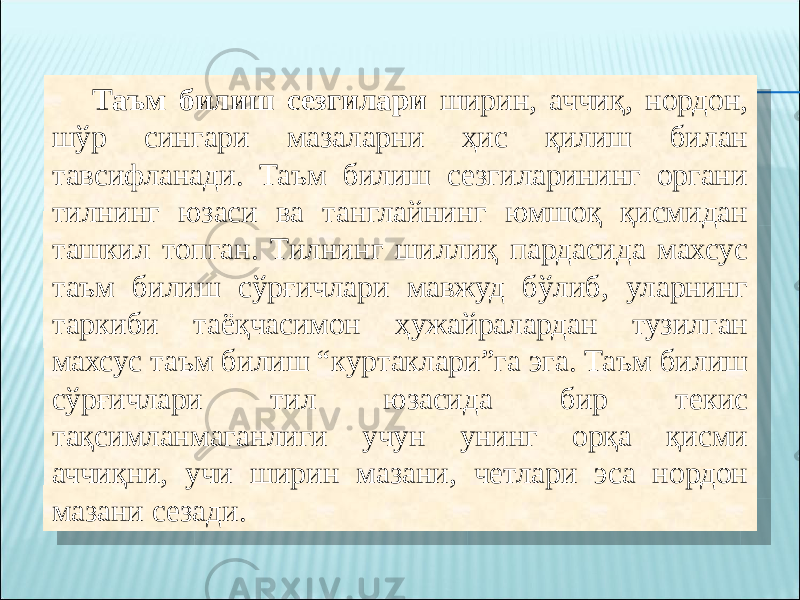 Таъм билиш сезгилари ширин, аччиқ, нордон, шўр сингари мазаларни ҳис қилиш билан тавсифланади. Таъм билиш сезгиларининг органи тилнинг юзаси ва танглайнинг юмшоқ қисмидан ташкил топган. Тилнинг шиллиқ пардасида махсус таъм билиш сўрғичлари мавжуд бўлиб, уларнинг таркиби таёқчасимон ҳужайралардан тузилган махсус таъм билиш “куртаклари”га эга. Таъм билиш сўрғичлари тил юзасида бир текис тақсимланмаганлиги учун унинг орқа қисми аччиқни, учи ширин мазани, четлари эса нордон мазани сезади. 35 0F 0F 0D 0D 0D 0D 0D 14 1B 0D 0E 14 