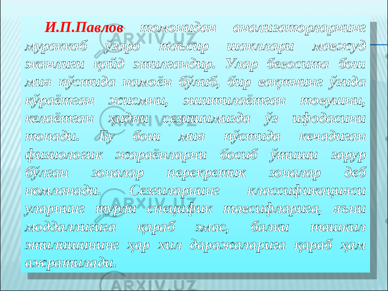 И.П.Павлов томонидан анализаторларнинг мураккаб ўзаро таъсир шакллари мавжуд эканлиги қайд этилгандир. Улар бевосита бош мия пўстида намоён бўлиб, бир вақтнинг ўзида кўраётган жисмни, эшитилаётган товушни, келаётган ҳидни сезишимизда ўз ифодасини топади. Бу бош мия пўстида кечадиган физиологик жараёнларни босиб ўтиши зарур бўлган зоналар перекретик зоналар деб номланади. Сезгиларнинг классификацияси уларнинг турли специфик тавсифларига, яъни моддаллигига қараб эмас, балки ташкил этилишининг ҳар хил даражаларига қараб ҳам ажратилади.26 03 1E 32 1E 19 19 0D 17 22 10 0E 1E 32 0A2D 