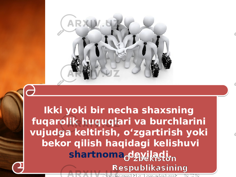 Ikki yoki bir necha shaxsning fuqarolik huquqlari va burchlarini vujudga keltirish, o‘zgartirish yoki bekor qilish haqidagi kelishuvi shartnoma deyiladi. O‘zbekiston Respublikasining Fuqarolik kodeksi, 353- modda.28 14 16 1A 0E0C04050F 1C 