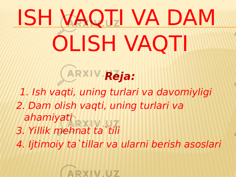 ISH VAQTI VA DAM OLISH VAQTI Reja:   1. Ish vaqti, uning turlari va davomiyligi 2. Dam olish vaqti, uning turlari va ahamiyati 3. Yillik mehnat ta`tili 4. Ijtimoiy ta`tillar va ularni berish asoslari 