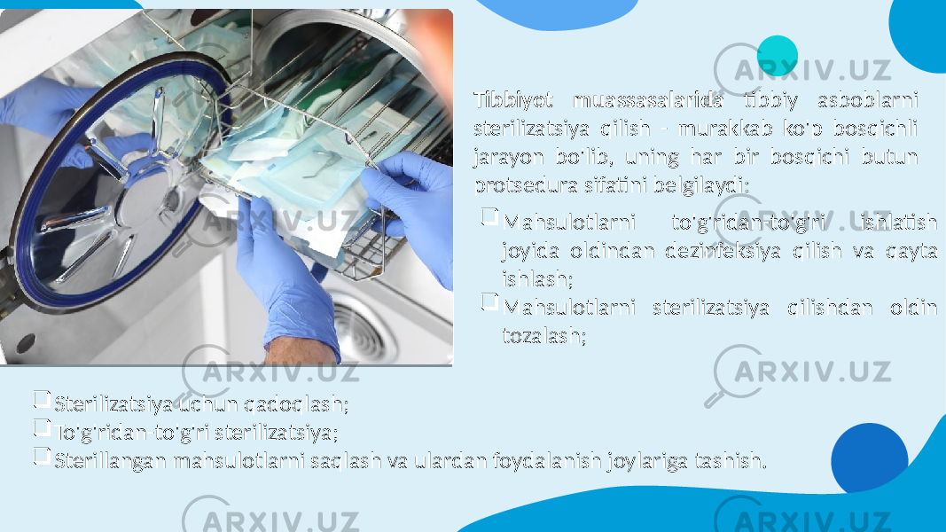 Tibbiyot muassasalarida tibbiy asboblarni sterilizatsiya qilish - murakkab ko&#39;p bosqichli jarayon bo&#39;lib, uning har bir bosqichi butun protsedura sifatini belgilaydi:  Mahsulotlarni to&#39;g&#39;ridan-to&#39;g&#39;ri ishlatish joyida oldindan dezinfeksiya qilish va qayta ishlash;  Mahsulotlarni sterilizatsiya qilishdan oldin tozalash;  Sterilizatsiya uchun qadoqlash;  To&#39;g&#39;ridan-to&#39;g&#39;ri sterilizatsiya;  Sterillangan mahsulotlarni saqlash va ulardan foydalanish joylariga tashish. 